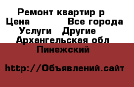 Ремонт квартир р › Цена ­ 2 000 - Все города Услуги » Другие   . Архангельская обл.,Пинежский 